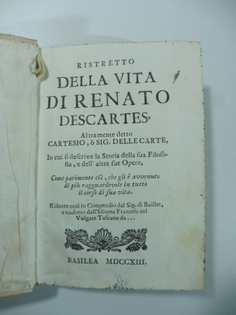Ristretto della vita di Renato Descartes altramente detto Cartesio o Sig. Dellecarte. In cui si descrive la storia della sua filosofia e dell'altre sue opere...ciò, che gli è avvenuto di più ragguardevole...Ridotto...dal Sig. Baillet...